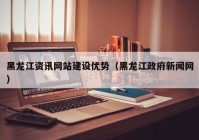 黑龙江资讯网站建设优势（黑龙江政府新闻网）