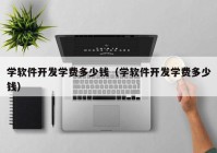 学软件开发学费多少钱（学软件开发学费多少钱）