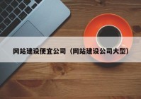 网站建设便宜公司（网站建设公司大型）